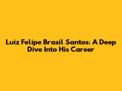 Luiz Felipe Brasil Santos: A Deep Dive Into His Career