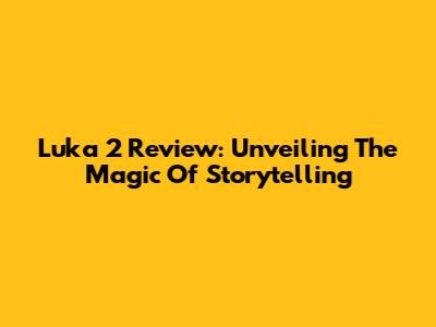 Luka 2 Review: Unveiling The Magic Of Storytelling