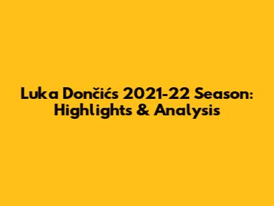 Luka Dončić's 2021-22 Season: Highlights & Analysis