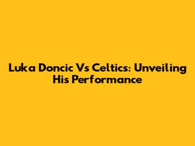 Luka Doncic Vs Celtics: Unveiling His Performance