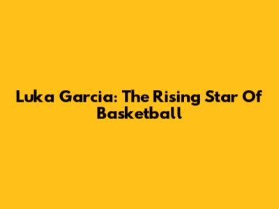 Luka Garcia: The Rising Star Of Basketball