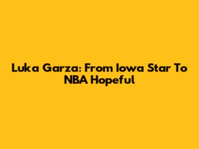 Luka Garza: From Iowa Star To NBA Hopeful