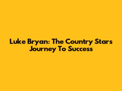 Luke Bryan: The Country Star's Journey To Success