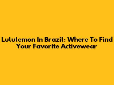 Lululemon In Brazil: Where To Find Your Favorite Activewear