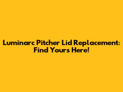 Luminarc Pitcher Lid Replacement: Find Yours Here!