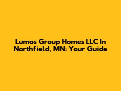 Lumos Group Homes LLC In Northfield, MN: Your Guide