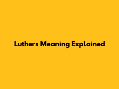 Luther's Meaning Explained