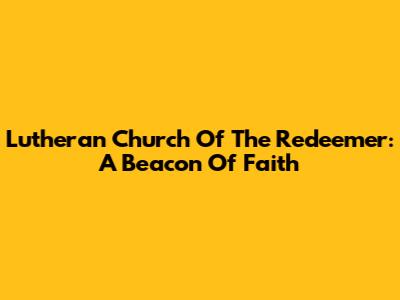 Lutheran Church Of The Redeemer: A Beacon Of Faith