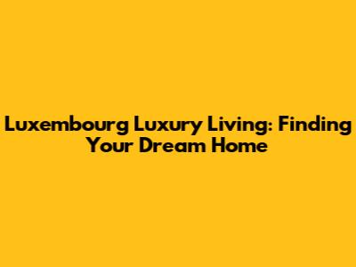 Luxembourg Luxury Living: Finding Your Dream Home