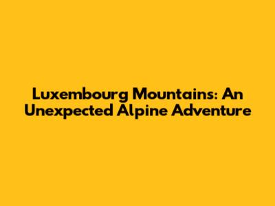 Luxembourg Mountains: An Unexpected Alpine Adventure