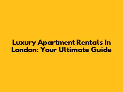 Luxury Apartment Rentals In London: Your Ultimate Guide