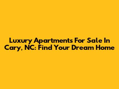 Luxury Apartments For Sale In Cary, NC: Find Your Dream Home