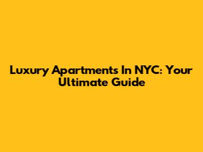 Luxury Apartments In NYC: Your Ultimate Guide