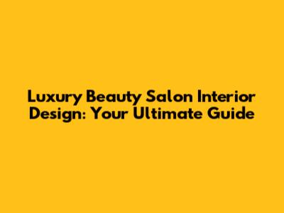Luxury Beauty Salon Interior Design: Your Ultimate Guide