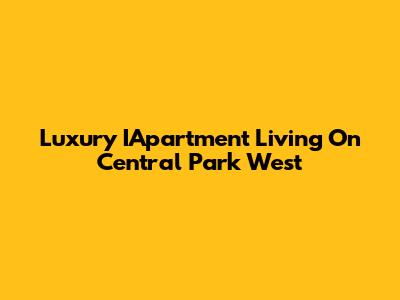 Luxury IApartment Living On Central Park West