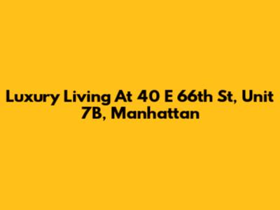 Luxury Living At 40 E 66th St, Unit 7B, Manhattan