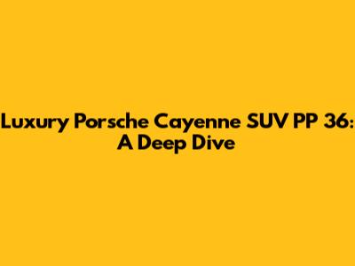Luxury Porsche Cayenne SUV PP 36: A Deep Dive