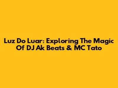 Luz Do Luar: Exploring The Magic Of DJ Ak Beats & MC Tato