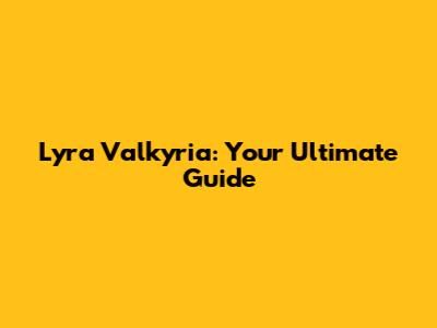 Lyra Valkyria: Your Ultimate Guide