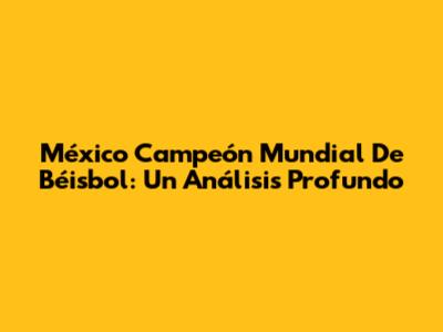 México Campeón Mundial De Béisbol: Un Análisis Profundo