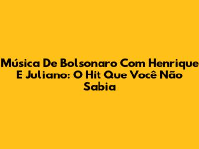 Música De Bolsonaro Com Henrique E Juliano: O Hit Que Você Não Sabia