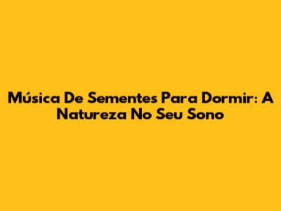 Música De Sementes Para Dormir: A Natureza No Seu Sono