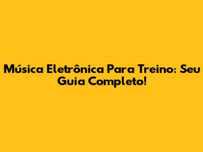 Música Eletrônica Para Treino: Seu Guia Completo!