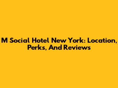 M Social Hotel New York: Location, Perks, And Reviews