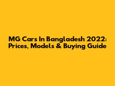 MG Cars In Bangladesh 2022: Prices, Models & Buying Guide