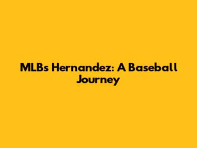 MLB's Hernandez: A Baseball Journey