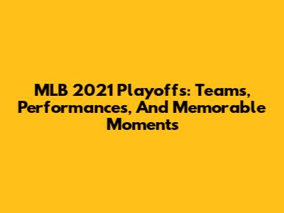 MLB 2021 Playoffs: Teams, Performances, And Memorable Moments
