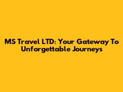 MS Travel LTD: Your Gateway To Unforgettable Journeys