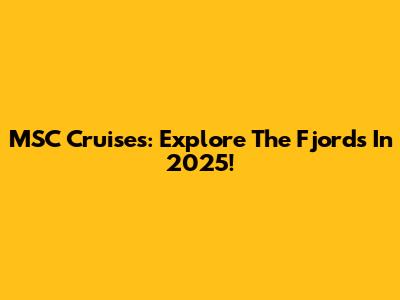 MSC Cruises: Explore The Fjords In 2025!