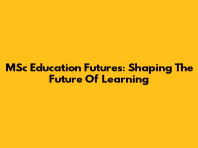 MSc Education Futures: Shaping The Future Of Learning
