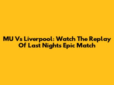 MU Vs Liverpool: Watch The Replay Of Last Night's Epic Match