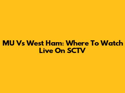 MU Vs West Ham: Where To Watch Live On SCTV