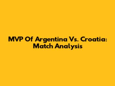 MVP Of Argentina Vs. Croatia: Match Analysis