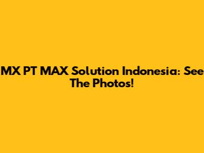 MX PT MAX Solution Indonesia: See The Photos!