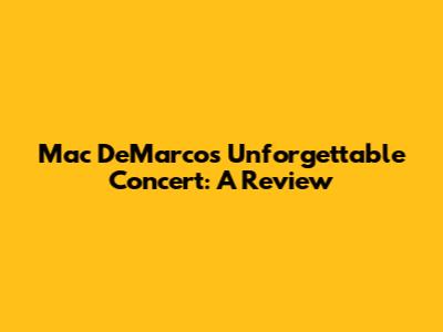 Mac DeMarco's Unforgettable Concert: A Review