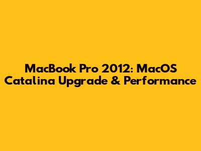 MacBook Pro 2012: MacOS Catalina Upgrade & Performance