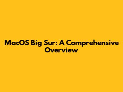 MacOS Big Sur: A Comprehensive Overview