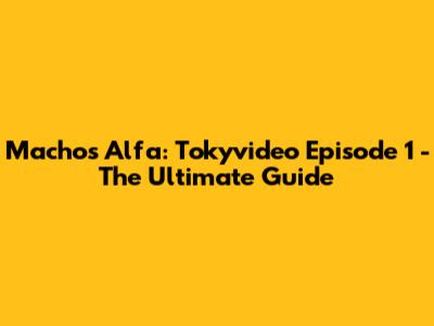 Machos Alfa: Tokyvideo Episode 1 - The Ultimate Guide
