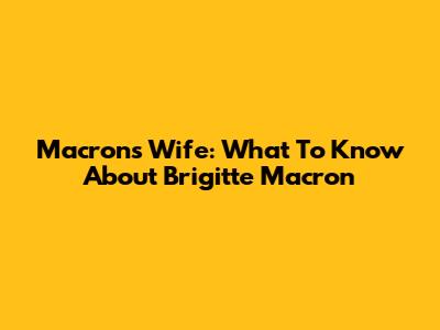 Macron's Wife: What To Know About Brigitte Macron