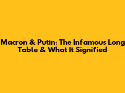 Macron & Putin: The Infamous Long Table & What It Signified