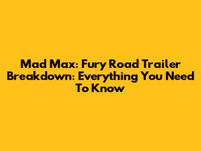 Mad Max: Fury Road Trailer Breakdown: Everything You Need To Know