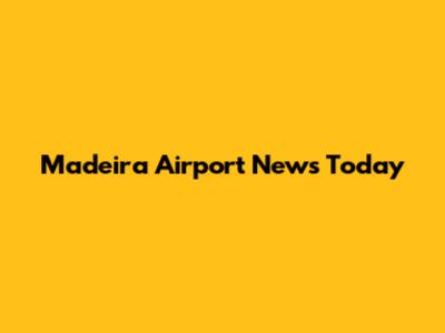 Madeira Airport News Today