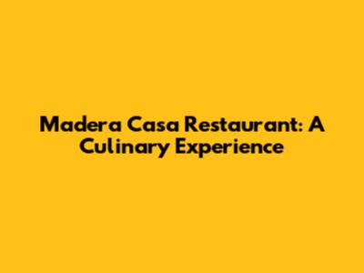 Madera Casa Restaurant: A Culinary Experience