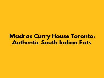 Madras Curry House Toronto: Authentic South Indian Eats