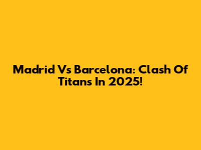 Madrid Vs Barcelona: Clash Of Titans In 2025!