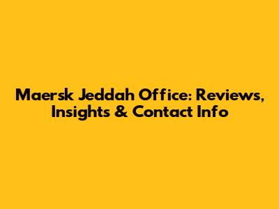 Maersk Jeddah Office: Reviews, Insights & Contact Info